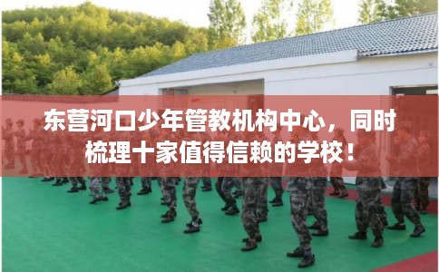 东营河口少年管教机构中心，同时梳理十家值得信赖的学校！