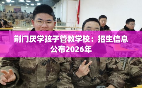 荆门厌学孩子管教学校：招生信息公布2026年