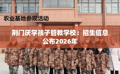 荆门厌学孩子管教学校：招生信息公布2026年