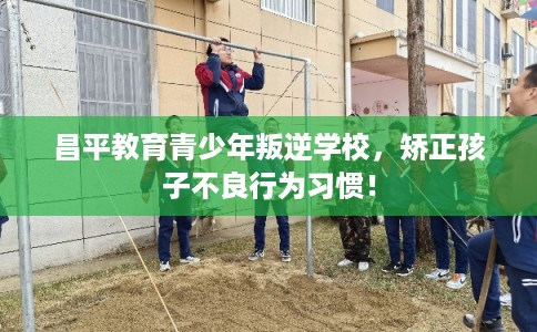 昌平教育青少年叛逆学校,矫正孩子不良行为习惯! 昌平教育青少年叛逆学校,矫正孩子不良行为习惯!
