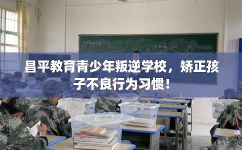 昌平教育青少年叛逆学校,矫正孩子不良行为习惯! 昌平教育青少年叛逆学校,矫正孩子不良行为习惯!