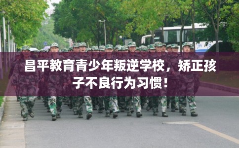 昌平教育青少年叛逆学校，矫正孩子不良行为习惯！