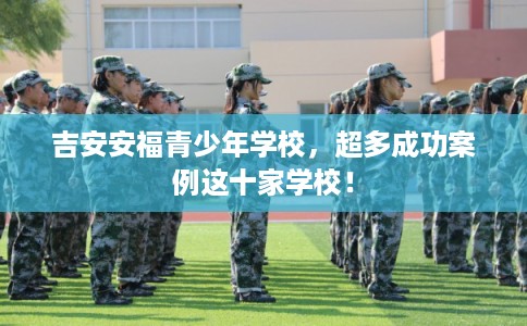 吉安安福青少年学校，超多成功案例这十家学校！