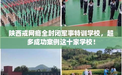 陕西戒网瘾全封闭军事特训学校，超多成功案例这十家学校！