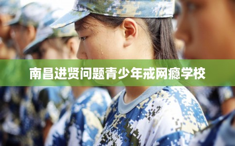 南昌进贤问题青少年戒网瘾学校