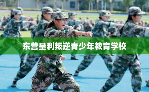 东营垦利叛逆青少年教育学校