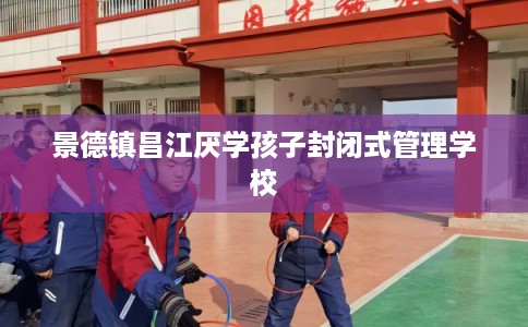景德镇昌江厌学孩子封闭式管理学校