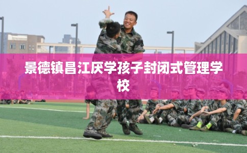 景德镇昌江厌学孩子封闭式管理学校