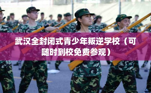 武汉全封闭式青少年叛逆学校（可随时到校免费参观）