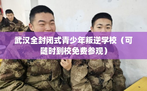 武汉全封闭式青少年叛逆学校（可随时到校免费参观）