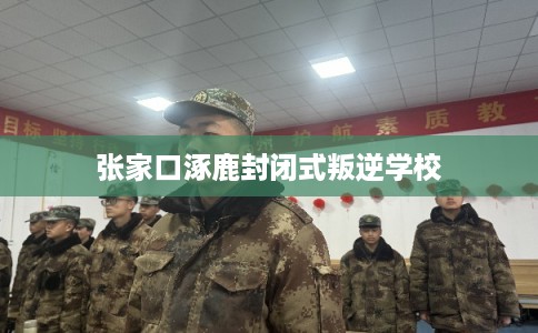 张家口涿鹿封闭式叛逆学校