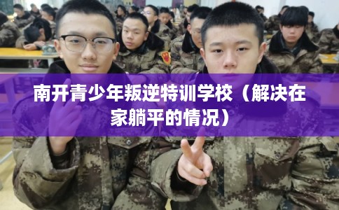南开青少年叛逆特训学校（解决在家躺平的情况）