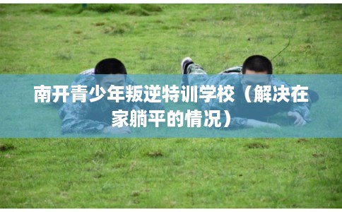 南开青少年叛逆特训学校（解决在家躺平的情况）