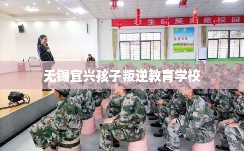 无锡宜兴孩子叛逆教育学校
