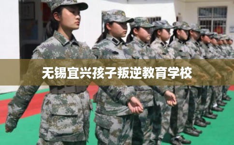 无锡宜兴孩子叛逆教育学校