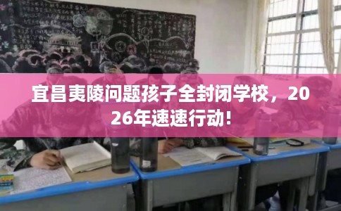 宜昌夷陵问题孩子全封闭学校,2026年速速行动! 宜昌夷陵问题孩子全封闭学校,2026年速速行动!