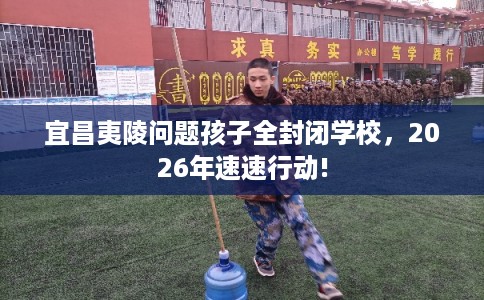 宜昌夷陵问题孩子全封闭学校，2026年速速行动!