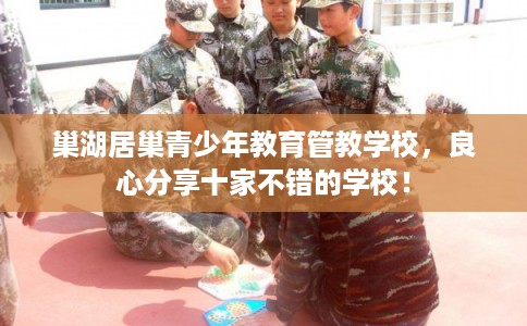 巢湖居巢青少年教育管教学校，良心分享十家不错的学校！