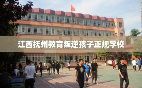江西抚州教育叛逆孩子正规学校