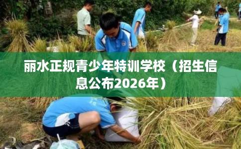 丽水正规青少年特训学校(招生信息公布2026年) 丽水正规青少年特训学校(招生信息公布2026年)