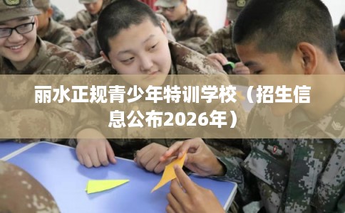丽水正规青少年特训学校(招生信息公布2026年) 丽水正规青少年特训学校(招生信息公布2026年)