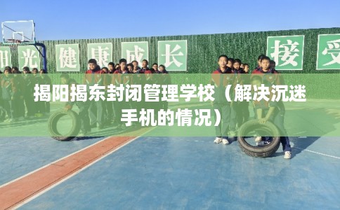 揭阳揭东封闭管理学校(解决沉迷手机的情况) 揭阳揭东封闭管理学校(解决沉迷手机的情况)
