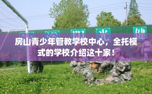 房山青少年管教学校中心，全托模式的学校介绍这十家！