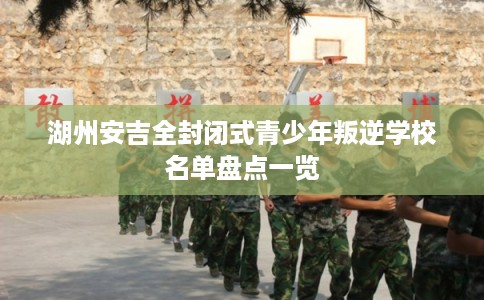湖州安吉全封闭式青少年叛逆学校名单盘点一览