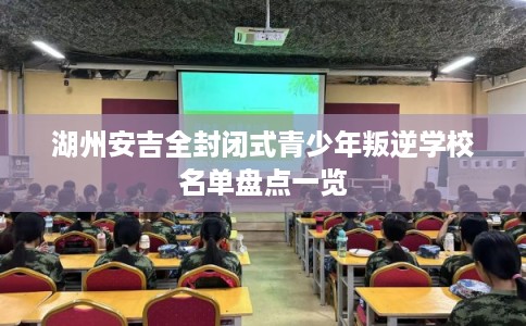 湖州安吉全封闭式青少年叛逆学校名单盘点一览