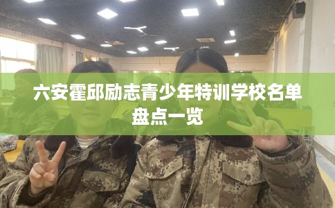 六安霍邱励志青少年特训学校名单盘点一览