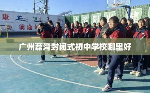广州荔湾封闭式初中学校哪里好