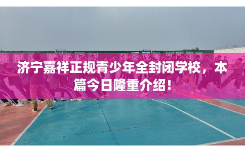 济宁嘉祥正规青少年全封闭学校，本篇今日隆重介绍！