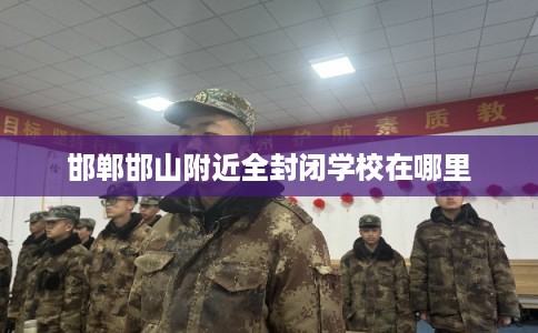 邯郸邯山附近全封闭学校在哪里