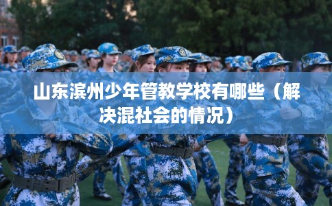 山东滨州少年管教学校有哪些（解决混社会的情况）