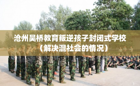 沧州吴桥教育叛逆孩子封闭式学校（解决混社会的情况）