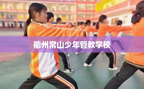 衢州常山少年管教学校 衢州常山少年管教学校