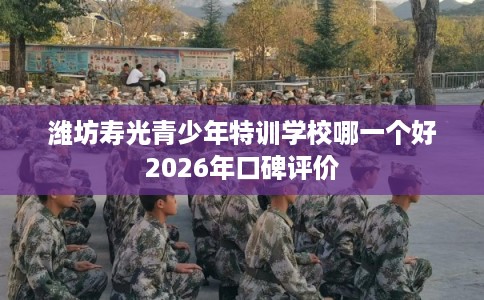 潍坊寿光青少年特训学校哪一个好2026年口碑评价 潍坊寿光青少年特训学校哪一个好2026年口碑评价