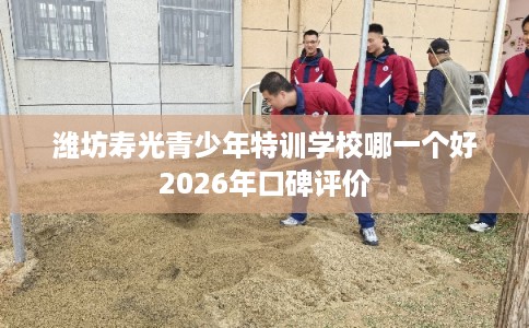 潍坊寿光青少年特训学校哪一个好2026年口碑评价