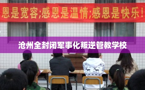 沧州全封闭军事化叛逆管教学校 沧州全封闭军事化叛逆管教学校
