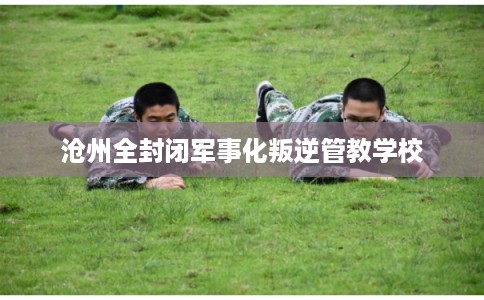 沧州全封闭军事化叛逆管教学校