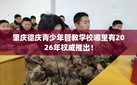 肇庆德庆青少年管教学校哪里有2026年权威推出! 肇庆德庆青少年管教学校哪里有2026年权威推出!