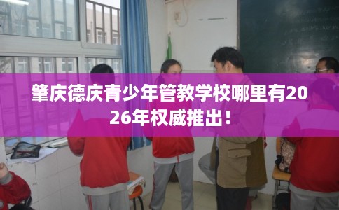 肇庆德庆青少年管教学校哪里有2026年权威推出! 肇庆德庆青少年管教学校哪里有2026年权威推出!