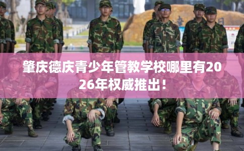 肇庆德庆青少年管教学校哪里有2026年权威推出！