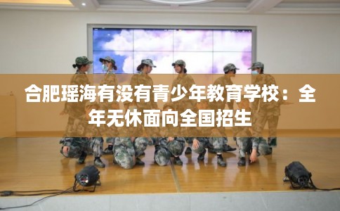 合肥瑶海有没有青少年教育学校：全年无休面向全国招生