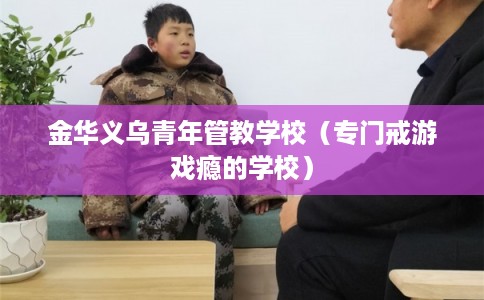 金华义乌青年管教学校(专门戒游戏瘾的学校) 金华义乌青年管教学校(专门戒游戏瘾的学校)