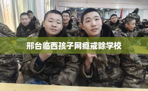 邢台临西孩子网瘾戒除学校