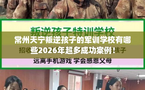 常州天宁叛逆孩子的军训学校有哪些2026年超多成功案例! 常州天宁叛逆孩子的军训学校有哪些2026年超多成功案例!