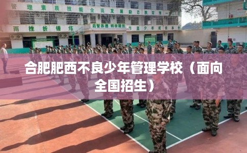 合肥肥西不良少年管理学校（面向全国招生）