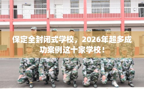 保定全封闭式学校,2026年超多成功案例这十家学校! 保定全封闭式学校,2026年超多成功案例这十家学校!