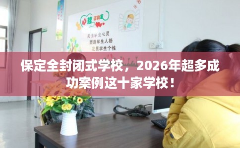 保定全封闭式学校,2026年超多成功案例这十家学校! 保定全封闭式学校,2026年超多成功案例这十家学校!